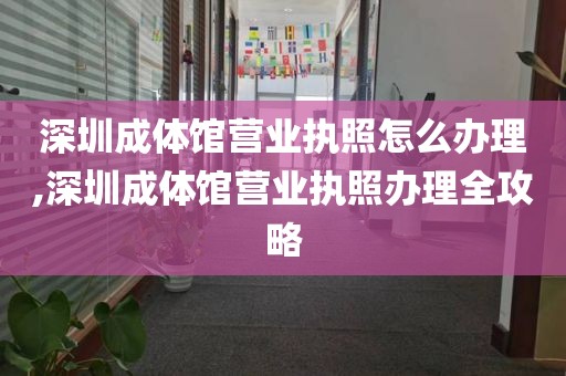 深圳成体馆营业执照怎么办理,深圳成体馆营业执照办理全攻略