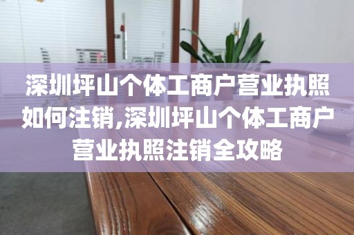 深圳坪山个体工商户营业执照如何注销,深圳坪山个体工商户营业执照注销全攻略
