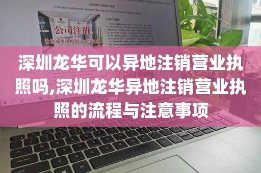深圳龙华可以异地注销营业执照吗,深圳龙华异地注销营业执照的流程与注意事项