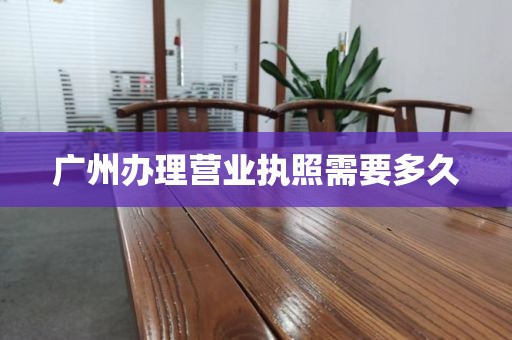 广州办理营业执照需要多久