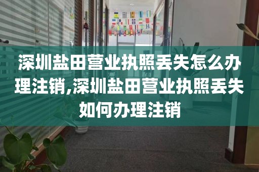 深圳盐田营业执照丢失怎么办理注销,深圳盐田营业执照丢失如何办理注销