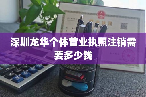 深圳龙华个体营业执照注销需要多少钱