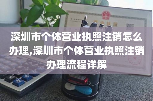 深圳市个体营业执照注销怎么办理,深圳市个体营业执照注销办理流程详解