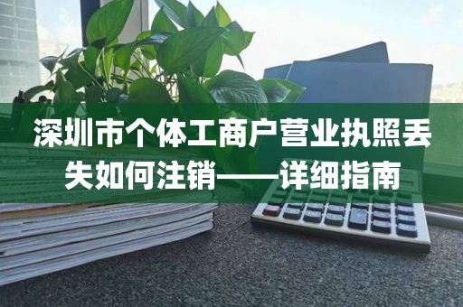 深圳市个体工商户营业执照丢失如何注销——详细指南