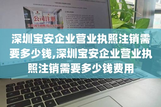 深圳宝安企业营业执照注销需要多少钱,深圳宝安企业营业执照注销需要多少钱费用