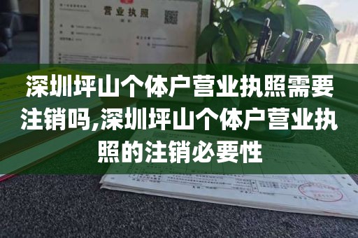 深圳坪山个体户营业执照需要注销吗,深圳坪山个体户营业执照的注销必要性