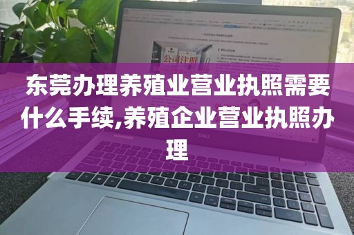 东莞办理养殖业营业执照需要什么手续,养殖企业营业执照办理