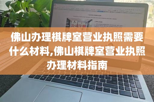 佛山办理棋牌室营业执照需要什么材料,佛山棋牌室营业执照办理材料指南