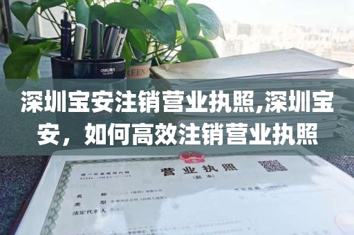深圳宝安注销营业执照,深圳宝安，如何高效注销营业执照