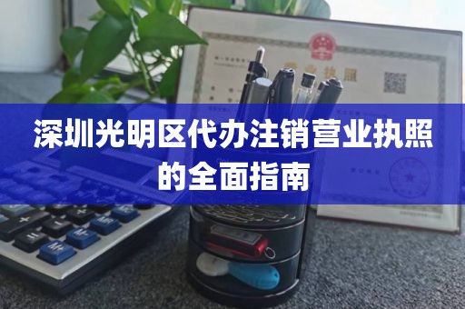 深圳光明区代办注销营业执照的全面指南