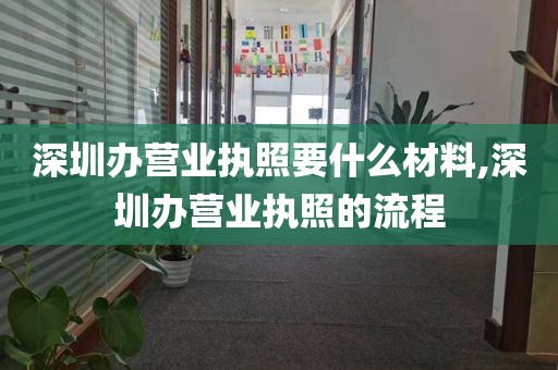深圳办营业执照要什么材料,深圳办营业执照的流程