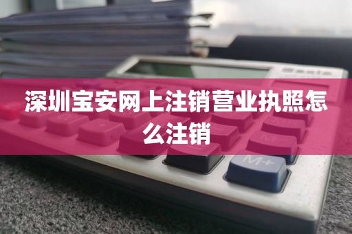 深圳宝安网上注销营业执照怎么注销