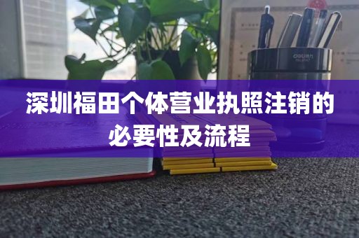 深圳福田个体营业执照注销的必要性及流程