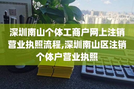 深圳南山个体工商户网上注销营业执照流程,深圳南山区注销个体户营业执照