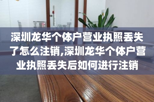 深圳龙华个体户营业执照丢失了怎么注销,深圳龙华个体户营业执照丢失后如何进行注销