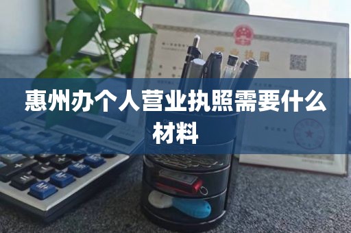 惠州办个人营业执照需要什么材料