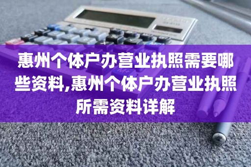 惠州个体户办营业执照需要哪些资料,惠州个体户办营业执照所需资料详解