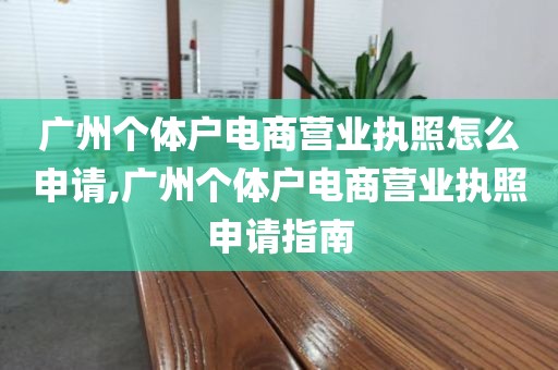 广州个体户电商营业执照怎么申请,广州个体户电商营业执照申请指南