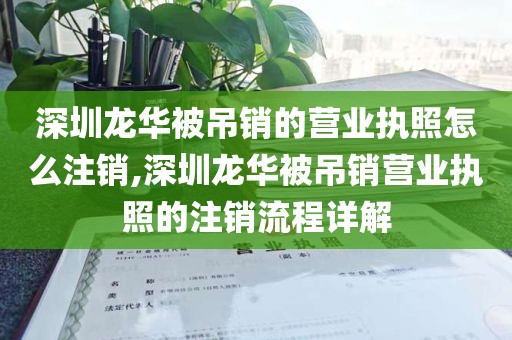 深圳龙华被吊销的营业执照怎么注销,深圳龙华被吊销营业执照的注销流程详解