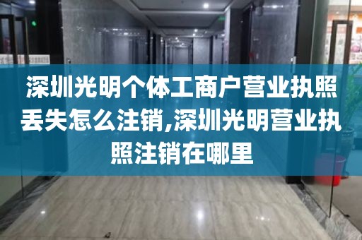 深圳光明个体工商户营业执照丢失怎么注销,深圳光明营业执照注销在哪里