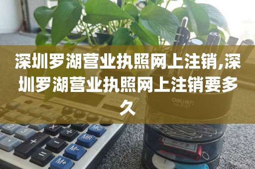 深圳罗湖营业执照网上注销,深圳罗湖营业执照网上注销要多久