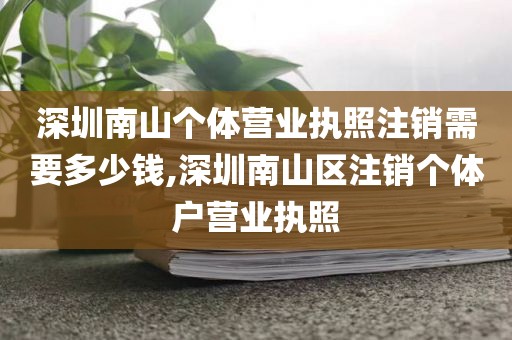 深圳南山个体营业执照注销需要多少钱,深圳南山区注销个体户营业执照