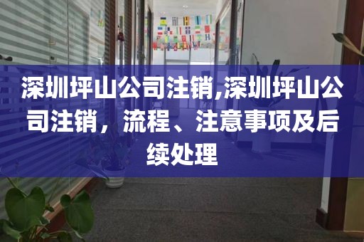 深圳坪山公司注销,深圳坪山公司注销，流程、注意事项及后续处理