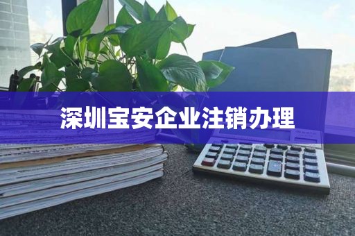 深圳宝安企业注销办理