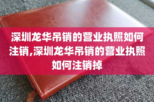 深圳龙华吊销的营业执照如何注销,深圳龙华吊销的营业执照如何注销掉