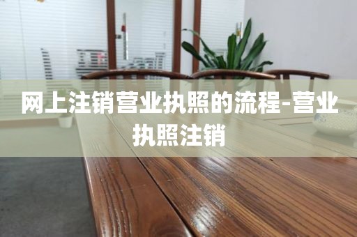 网上注销营业执照的流程-营业执照注销