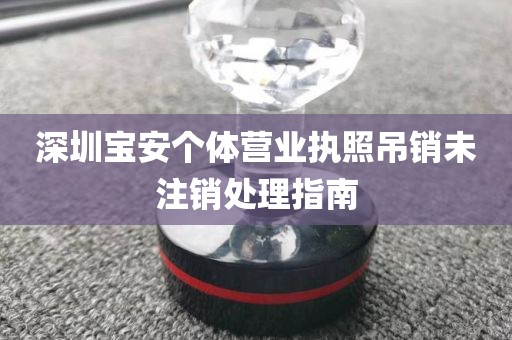 深圳宝安个体营业执照吊销未注销处理指南