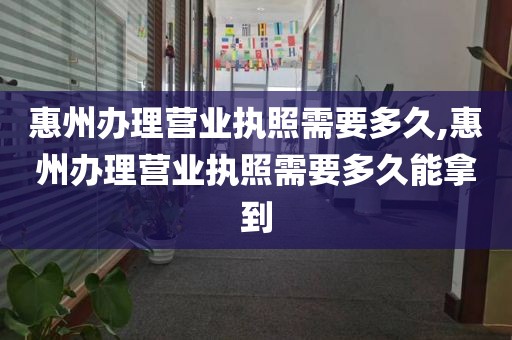 惠州办理营业执照需要多久,惠州办理营业执照需要多久能拿到