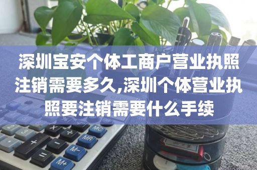 深圳宝安个体工商户营业执照注销需要多久,深圳个体营业执照要注销需要什么手续