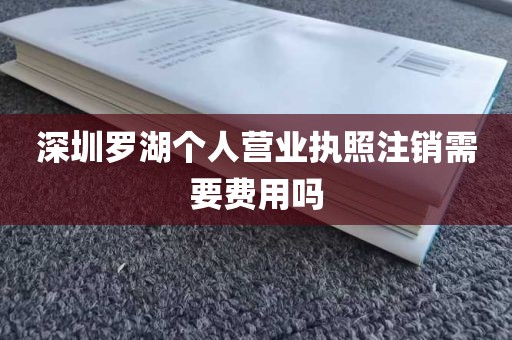 深圳罗湖个人营业执照注销需要费用吗