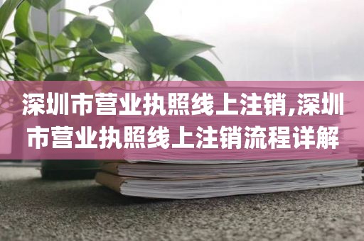 深圳市营业执照线上注销,深圳市营业执照线上注销流程详解