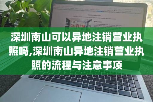 深圳南山可以异地注销营业执照吗,深圳南山异地注销营业执照的流程与注意事项