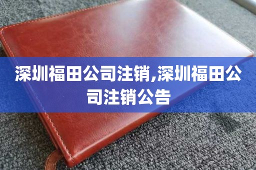 深圳福田公司注销,深圳福田公司注销公告