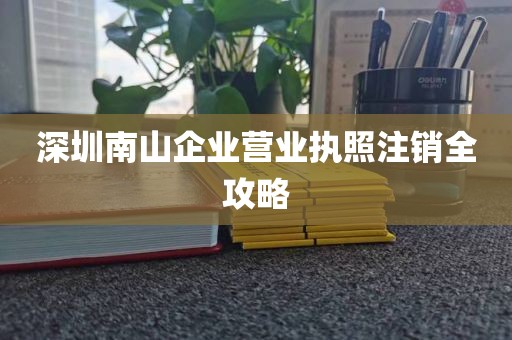 深圳南山企业营业执照注销全攻略