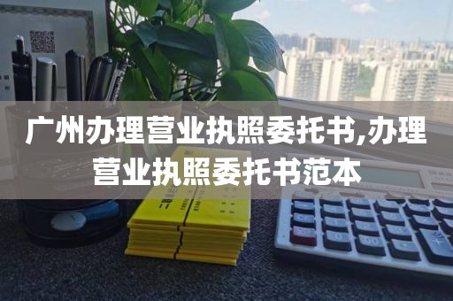 广州办理营业执照委托书,办理营业执照委托书范本
