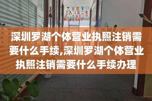深圳罗湖个体营业执照注销需要什么手续,深圳罗湖个体营业执照注销需要什么手续办理