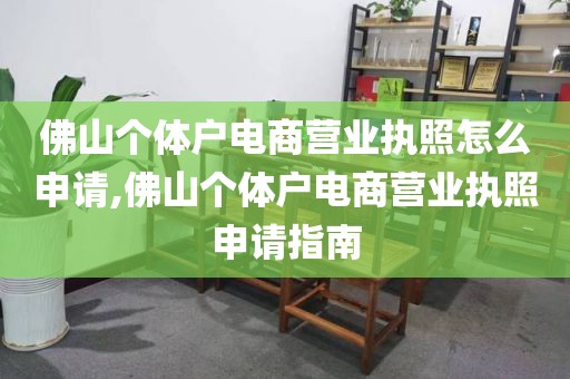 佛山个体户电商营业执照怎么申请,佛山个体户电商营业执照申请指南