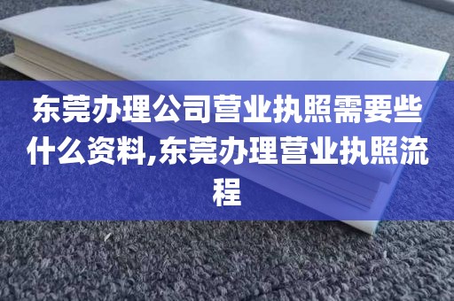 东莞办理公司营业执照需要些什么资料,东莞办理营业执照流程