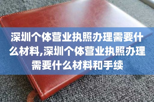 深圳个体营业执照办理需要什么材料,深圳个体营业执照办理需要什么材料和手续