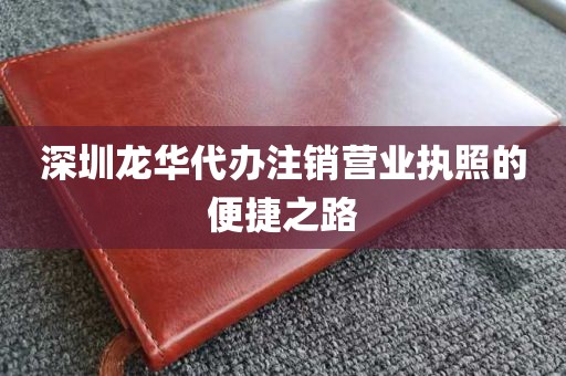 深圳龙华代办注销营业执照的便捷之路