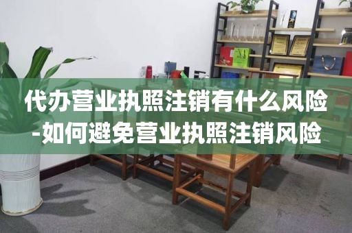 代办营业执照注销有什么风险-如何避免营业执照注销风险