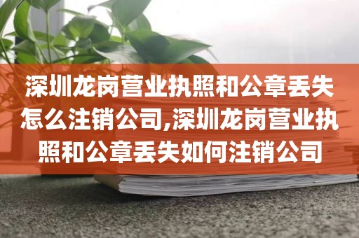 深圳龙岗营业执照和公章丢失怎么注销公司,深圳龙岗营业执照和公章丢失如何注销公司