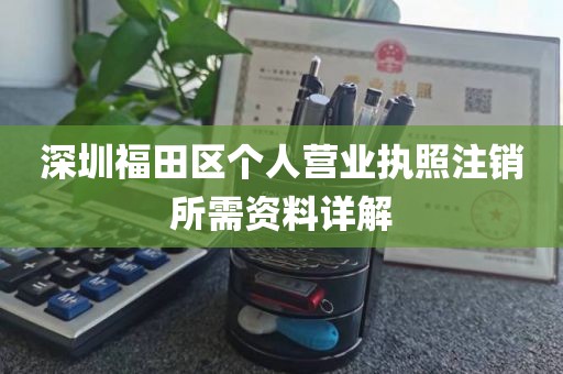 深圳福田区个人营业执照注销所需资料详解
