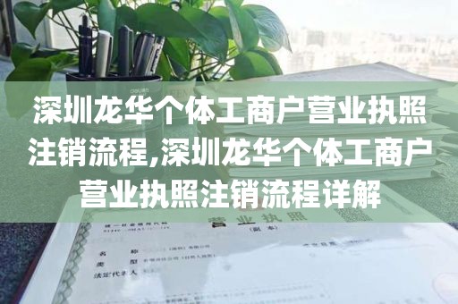 深圳龙华个体工商户营业执照注销流程,深圳龙华个体工商户营业执照注销流程详解