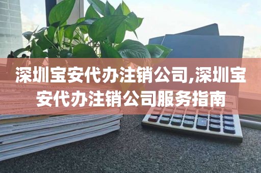 深圳宝安代办注销公司,深圳宝安代办注销公司服务指南