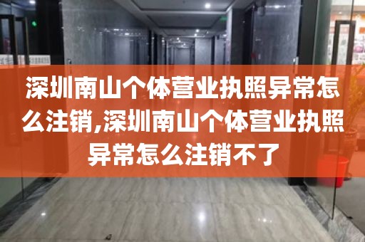 深圳南山个体营业执照异常怎么注销,深圳南山个体营业执照异常怎么注销不了